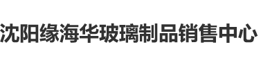 操鸡吧视频免费看沈阳缘海华玻璃制品销售中心